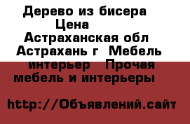 Дерево из бисера. › Цена ­ 400 - Астраханская обл., Астрахань г. Мебель, интерьер » Прочая мебель и интерьеры   